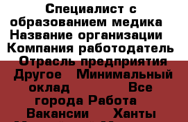 Специалист с образованием медика › Название организации ­ Компания-работодатель › Отрасль предприятия ­ Другое › Минимальный оклад ­ 19 000 - Все города Работа » Вакансии   . Ханты-Мансийский,Мегион г.